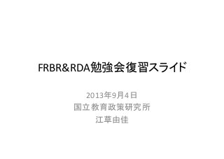 FRBR&RDA勉強会復習スライド
2013年9月4日
国立教育政策研究所
江草由佳
 
