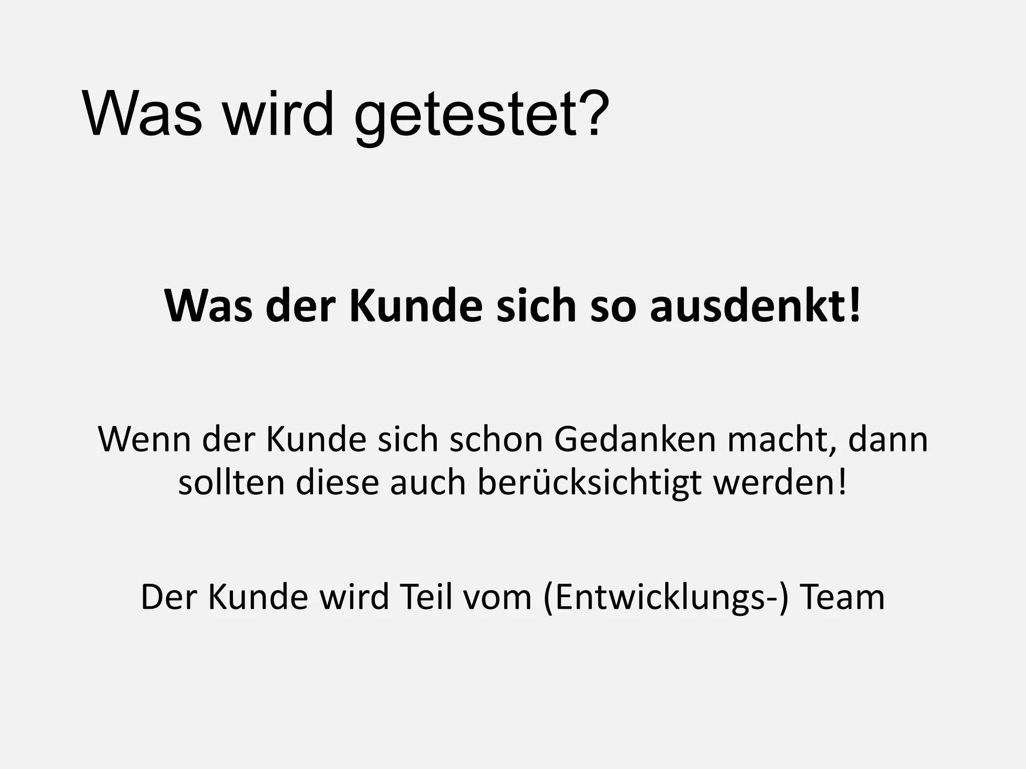 Was wird getestet?
Was der Kunde sich so ausdenkt!
Wenn der Kunde sich schon Gedanken macht, dann
sollten diese auch berücksichtigt werden!
Der Kunde wird Teil vom (Entwicklungs-) Team
 