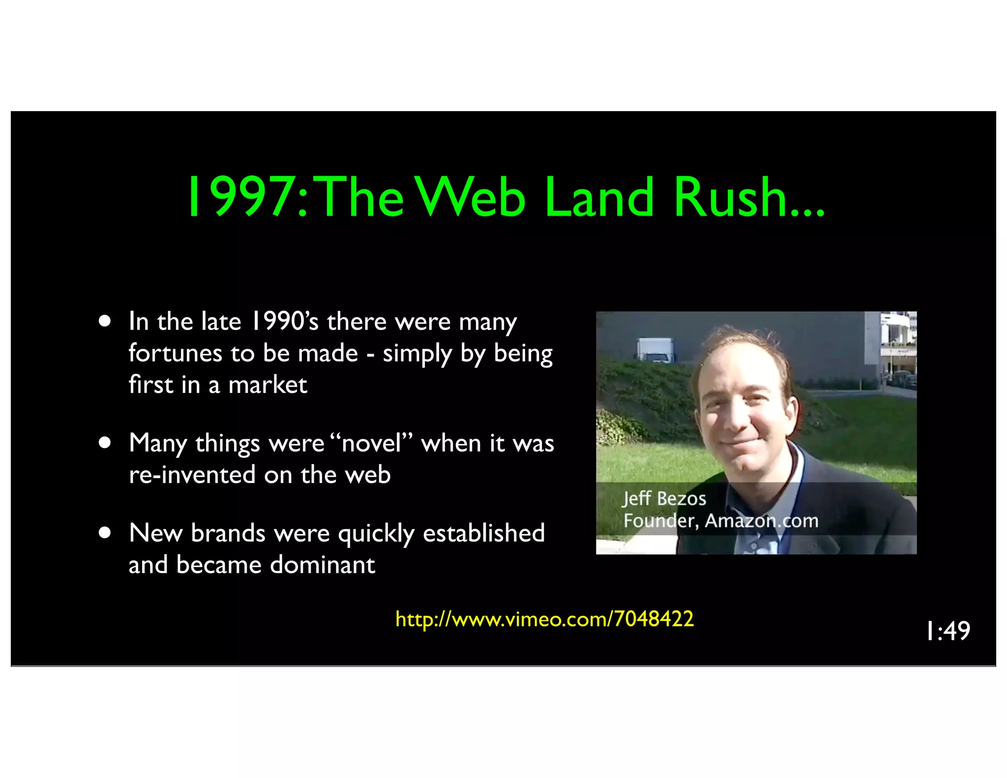 1997:The Web Land Rush...
• In the late 1990’s there were many
fortunes to be made - simply by being
ﬁrst in a market
• Many things were “novel” when it was
re-invented on the web
• New brands were quickly established
and became dominant
1:49
http://www.vimeo.com/7048422
 