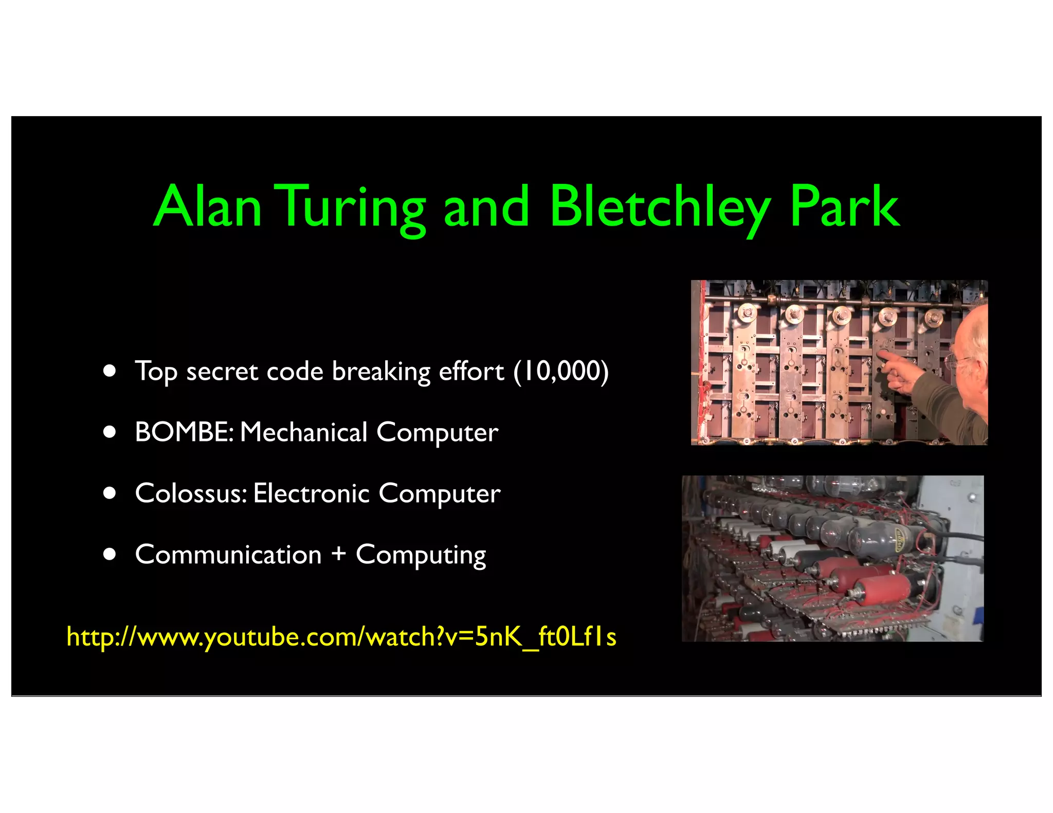Alan Turing and Bletchley Park
• Top secret code breaking effort (10,000)
• BOMBE: Mechanical Computer
• Colossus: Electronic Computer
• Communication + Computing
http://www.youtube.com/watch?v=5nK_ft0Lf1s
 