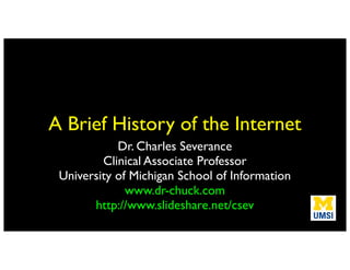 A Brief History of the Internet
Dr. Charles Severance
Clinical Associate Professor
University of Michigan School of Information
www.dr-chuck.com
http://www.slideshare.net/csev
 