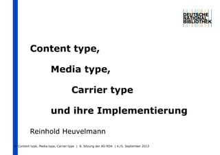 Content type,
Media type,
Carrier type
und ihre Implementierung
Reinhold Heuvelmann
Content type, Media type, Carrier type | 8. Sitzung der AG RDA | 4./5. September 20131
 