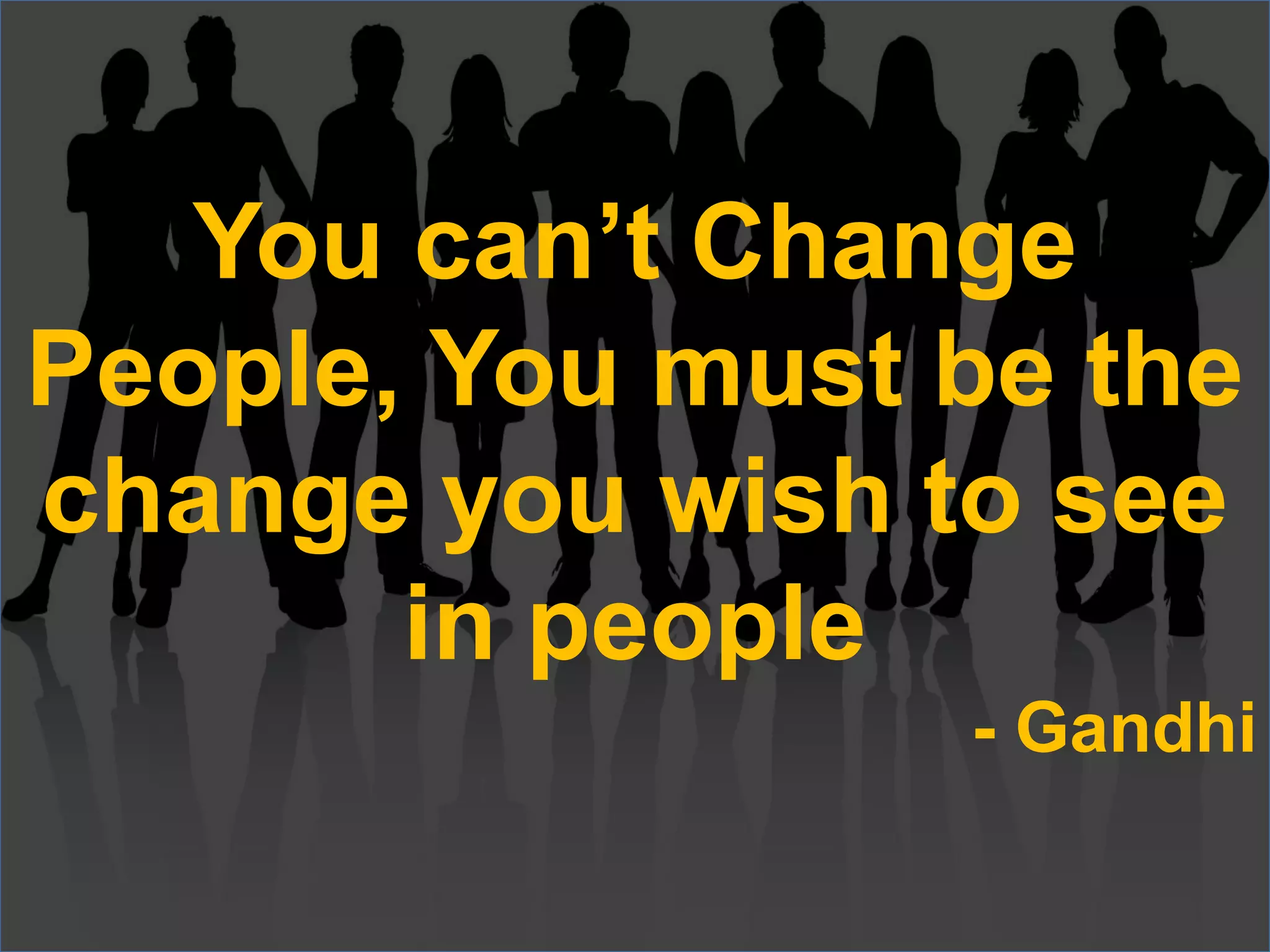 You can’t Change
People, You must be the
change you wish to see
in people
- Gandhi
 