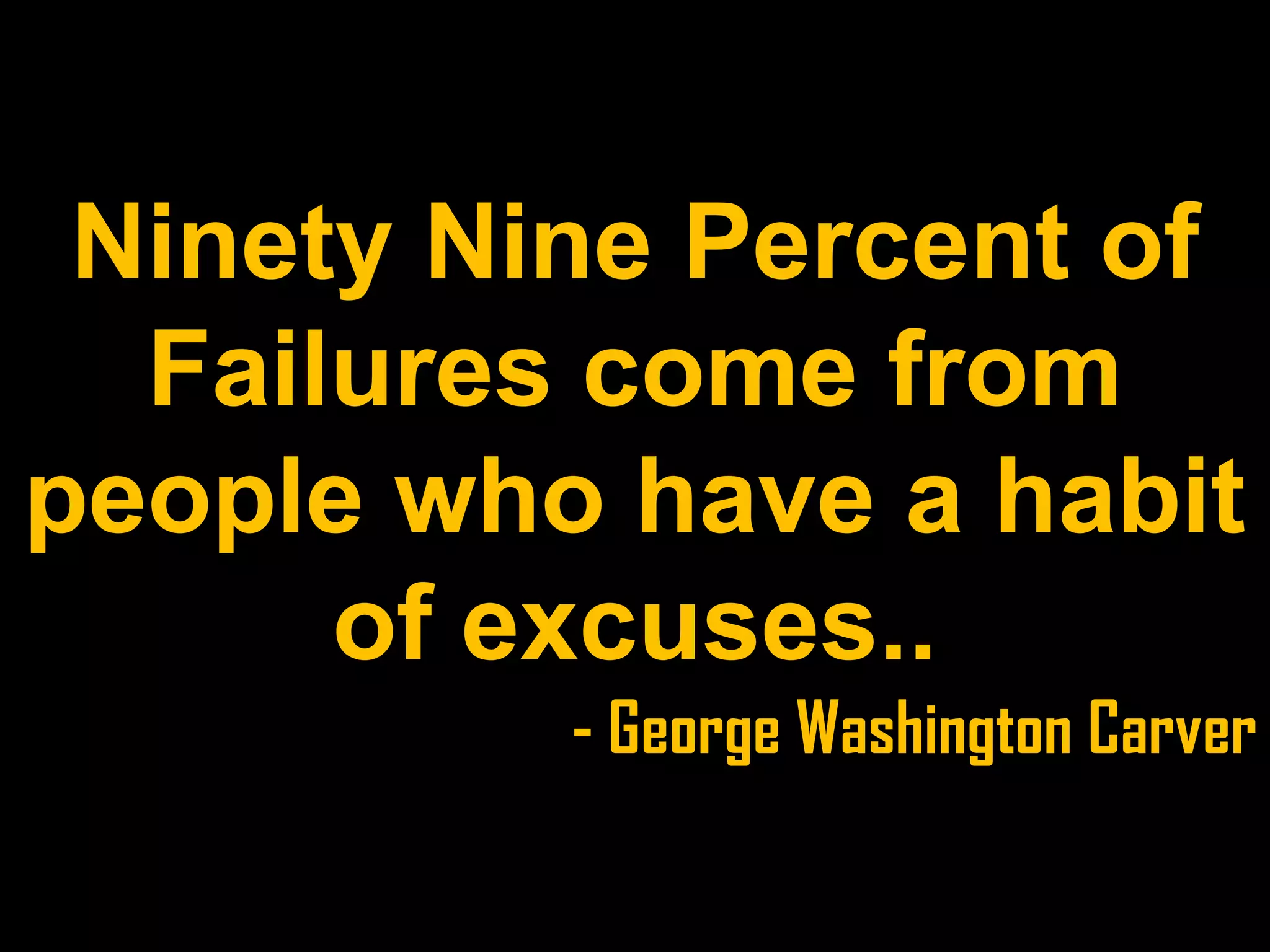 Ninety Nine Percent of
Failures come from
people who have a habit
of excuses..
- George Washington Carver
 