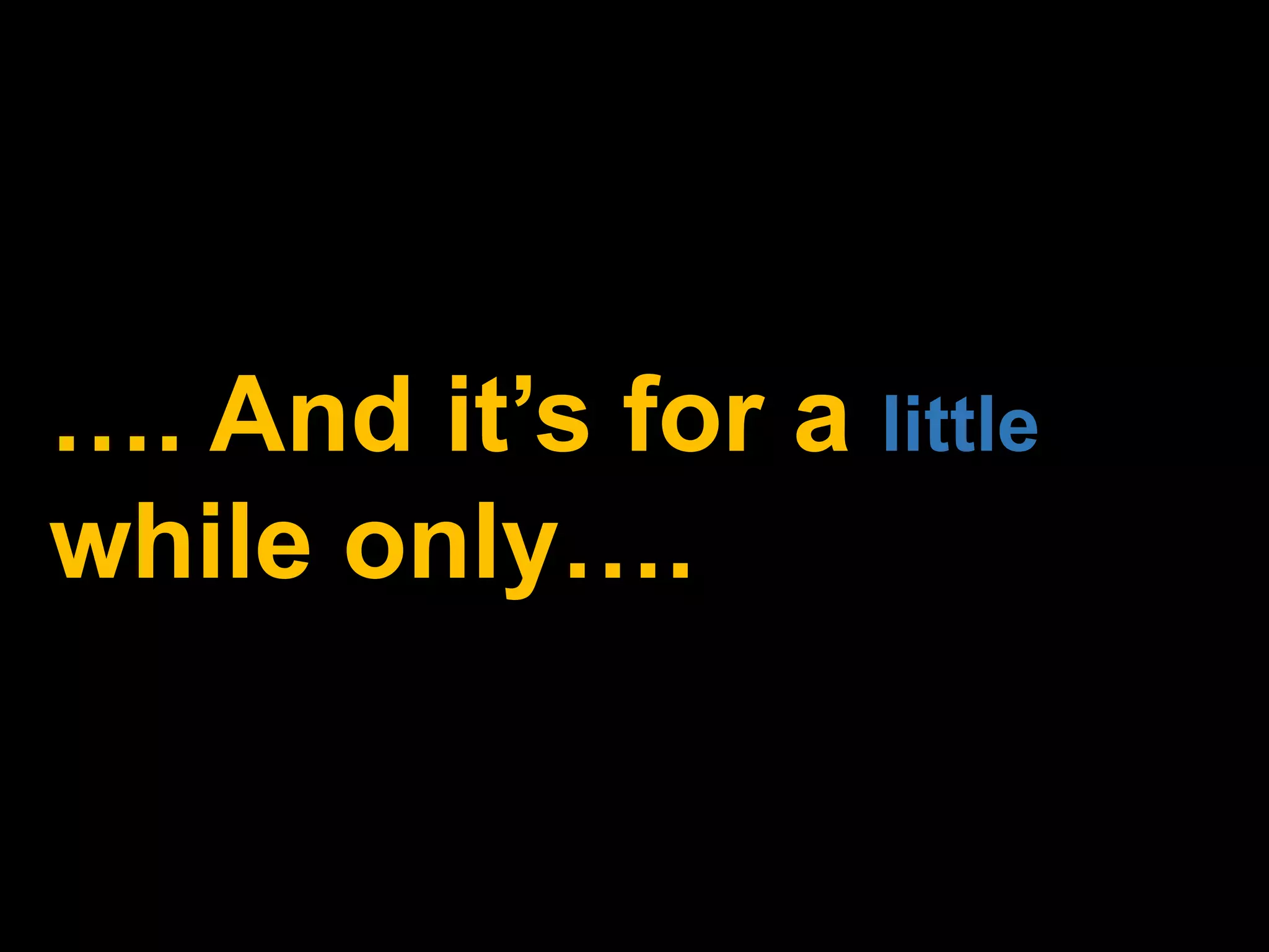 …. And it’s for a little
while only….
 