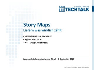 COPYRIGHT, TECHTALK - WWW.TECHTALK.CH
CHRISTIAN HASSA, TECHTALK
CH@TECHTALK.CH
TWITTER: @CHRISHASSA
Lean, Agile & Scrum Konferenz, Zürich - 6. September 2013
Story Maps
Liefern was wirklich zählt
 
