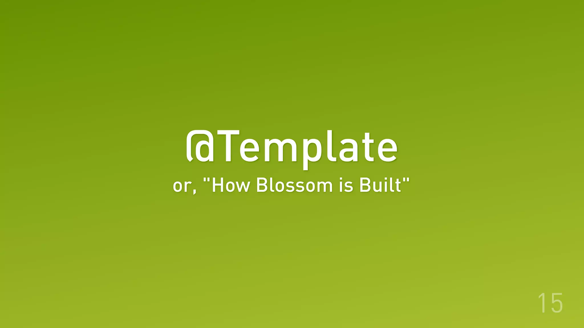 @Template
15
or, "How Blossom is Built"
 