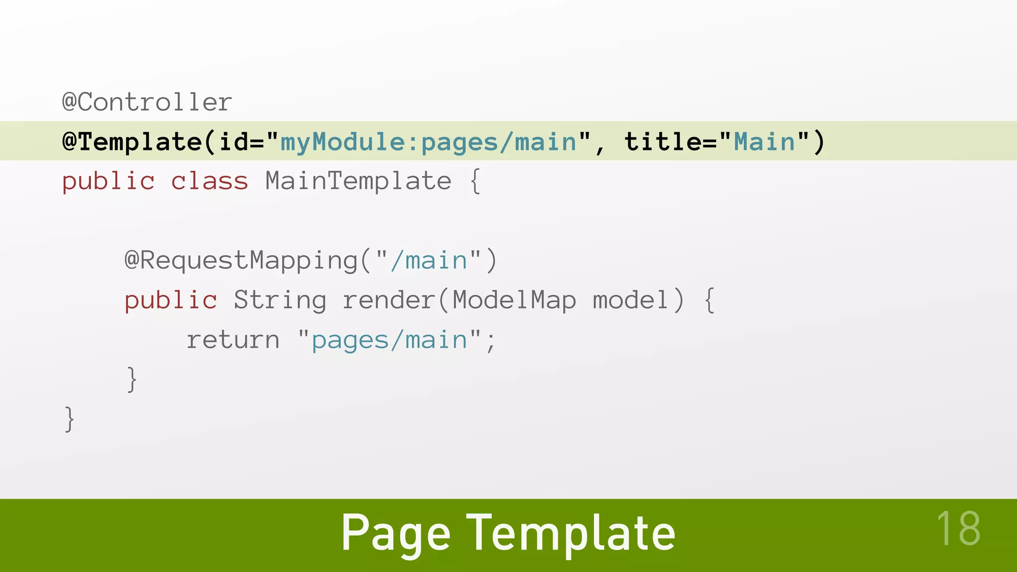 Page Template
@Controller
@Template(id="myModule:pages/main", title="Main")
public class MainTemplate {
   @RequestMapping("/main")
   public String render(ModelMap model) {
       return "pages/main";
   }
}
18
 