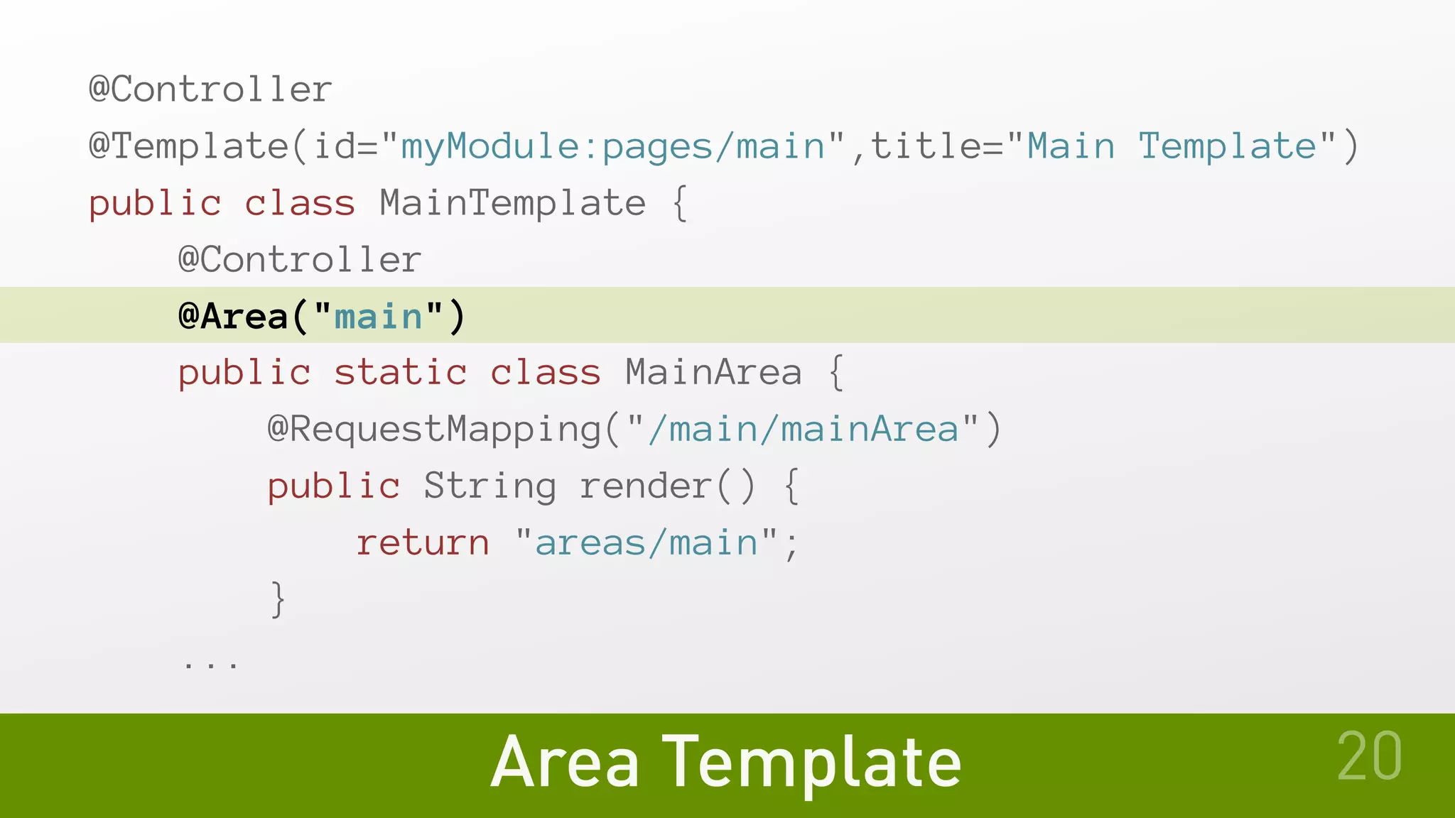 Area Template
@Controller
@Template(id="myModule:pages/main",title="Main Template")
public class MainTemplate {
   @Controller
   @Area("main")
   public static class MainArea {
       @RequestMapping("/main/mainArea")
       public String render() {
           return "areas/main";
       }
   ...
20
 