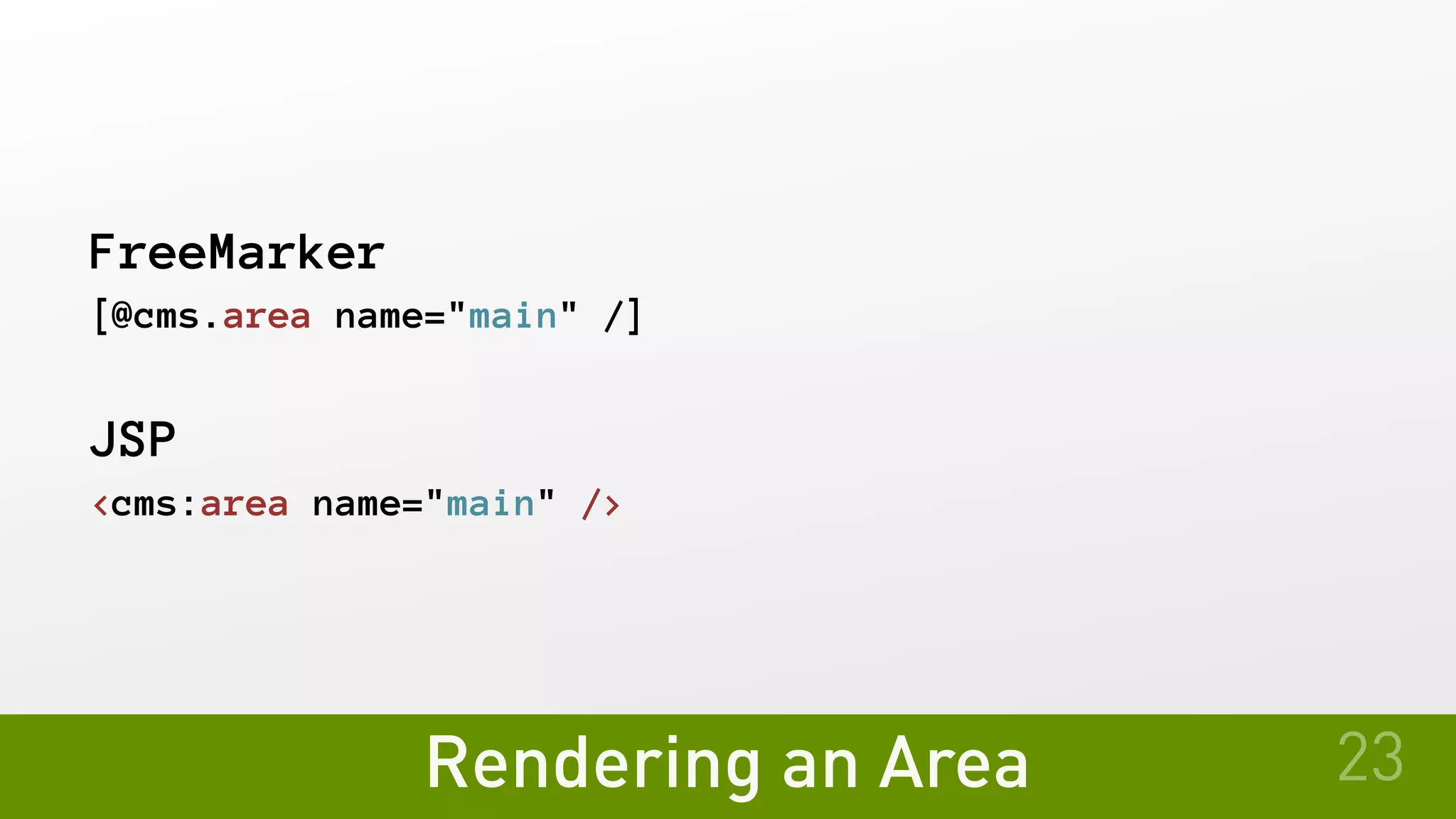 Rendering an Area
FreeMarker
[@cms.area name="main" /]
JSP
<cms:area name="main" />
23
 