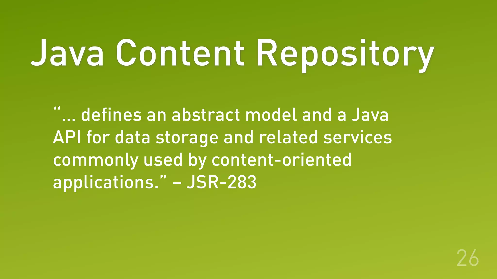 Java Content Repository
26
“… defines an abstract model and a Java
API for data storage and related services
commonly used by content-oriented
applications.” – JSR-283
 