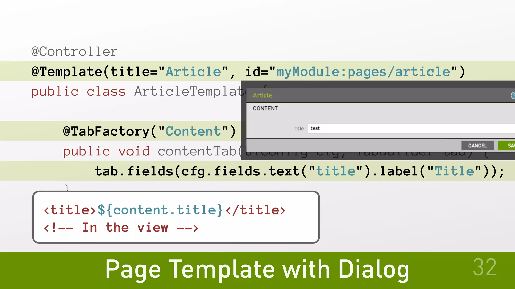 Page Template with Dialog
@Controller
@Template(title="Article", id="myModule:pages/article")
public class ArticleTemplate {
   @TabFactory("Content")
   public void contentTab(UiConfig cfg, TabBuilder tab) {
       tab.fields(cfg.fields.text("title").label("Title"));
   }
} <title>${content.title}</title>
<!-- In the view -->
32
 