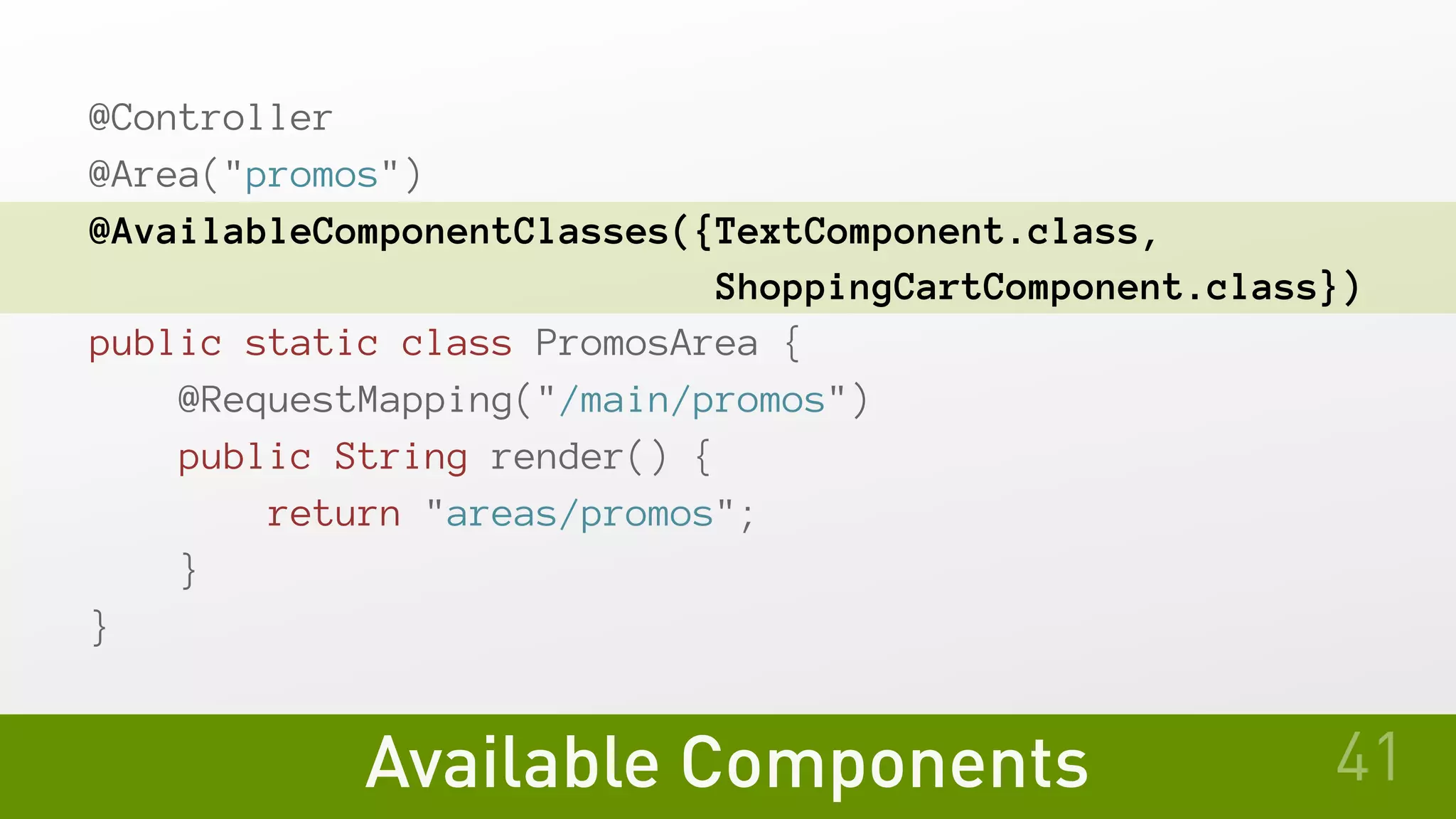 Available Components
@Controller
@Area("promos")
@AvailableComponentClasses({TextComponent.class,
                           ShoppingCartComponent.class})
public static class PromosArea {
   @RequestMapping("/main/promos")
   public String render() {
       return "areas/promos";
   }
}
41
 