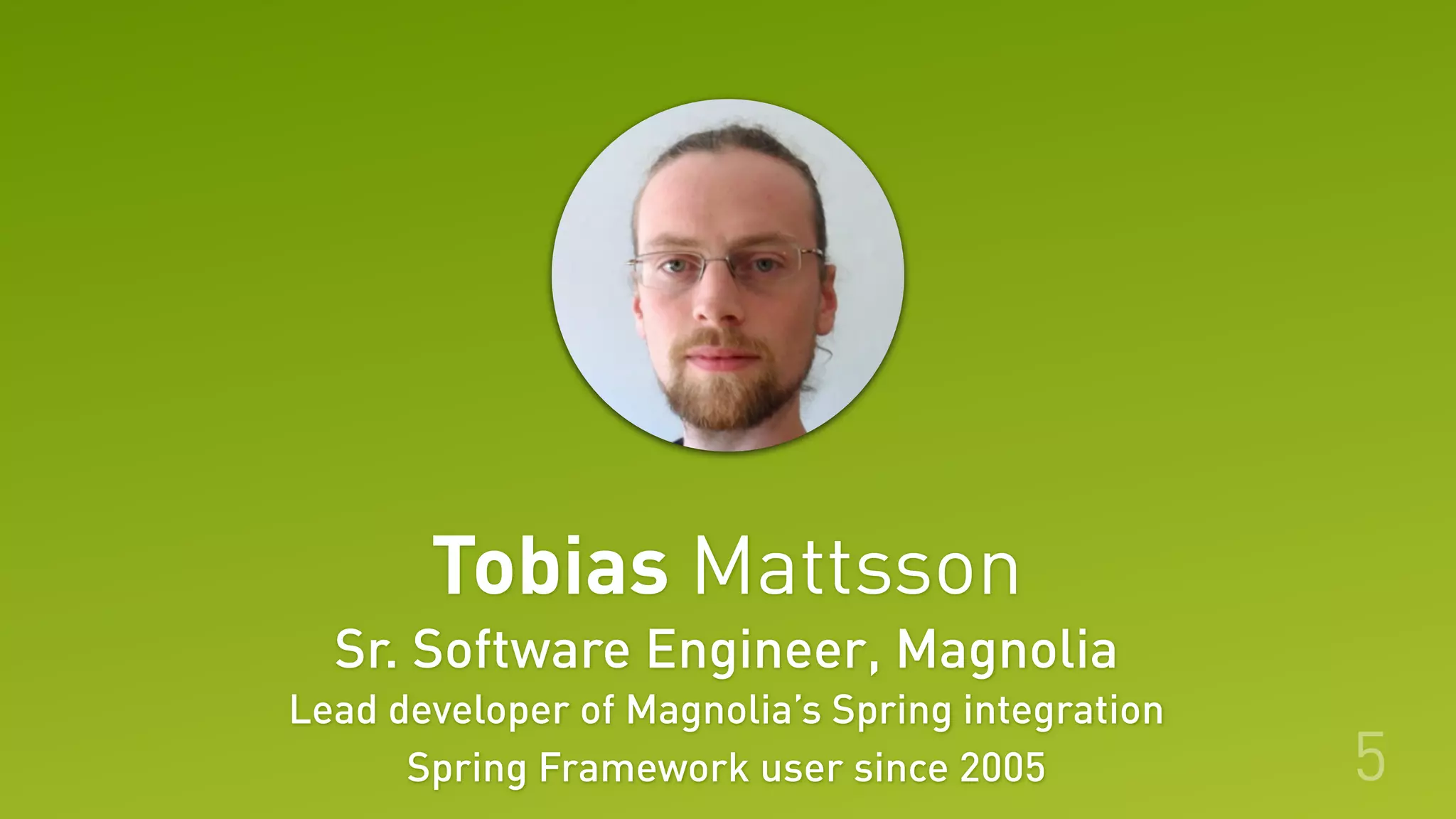 Sr. Software Engineer, Magnolia
Lead developer of Magnolia’s Spring integration
Spring Framework user since 2005
Tobias Mattsson
5
 
