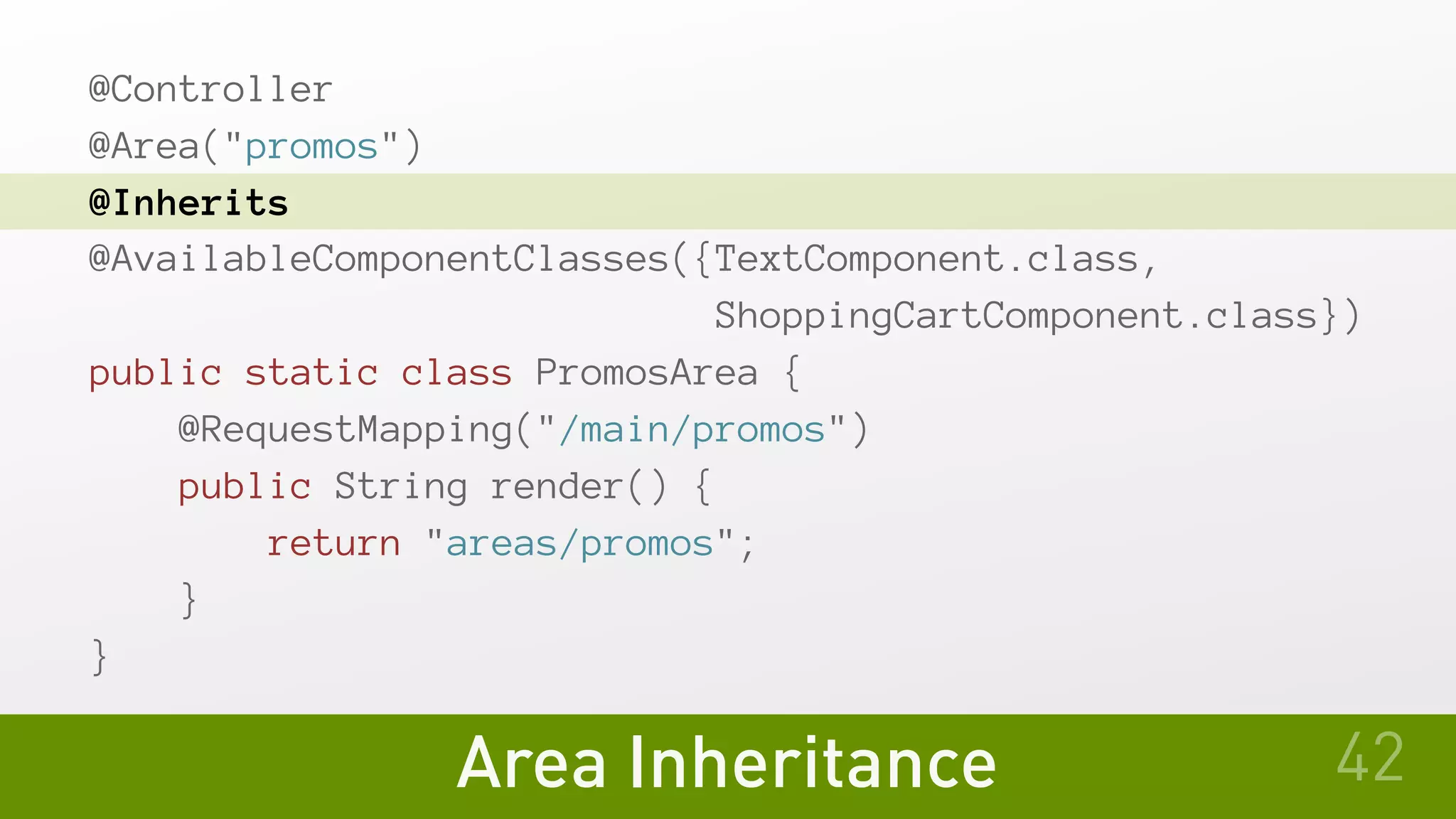 Area Inheritance
@Controller
@Area("promos")
@Inherits
@AvailableComponentClasses({TextComponent.class,
                           ShoppingCartComponent.class})
public static class PromosArea {
   @RequestMapping("/main/promos")
   public String render() {
       return "areas/promos";
   }
}
42
 