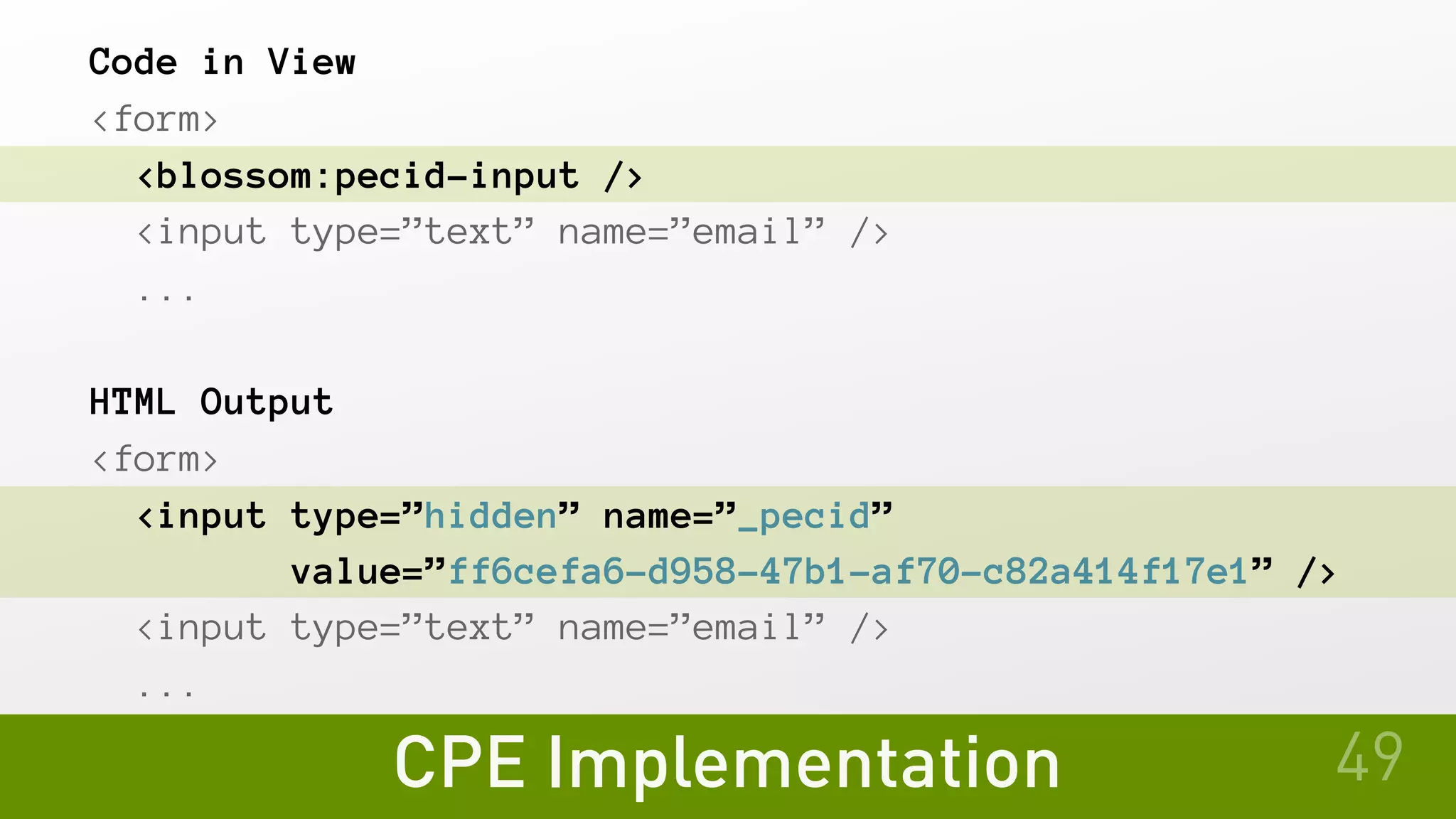 CPE Implementation 49
Code in View
<form>
<blossom:pecid-input />
<input type=”text” name=”email” />
...
HTML Output
<form>
<input type=”hidden” name=”_pecid”
value=”ff6cefa6-d958-47b1-af70-c82a414f17e1” />
<input type=”text” name=”email” />
...
 