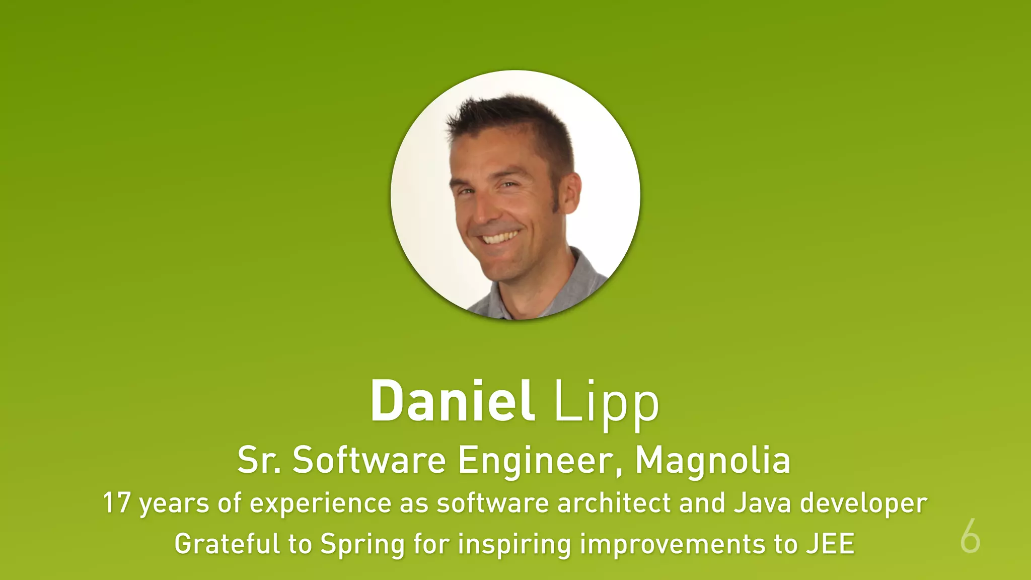 Daniel Lipp
Sr. Software Engineer, Magnolia
17 years of experience as software architect and Java developer
Grateful to Spring for inspiring improvements to JEE 6
 