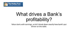 What Drives a Banks
Profitability?
Value starts with earnings, so let’s break down exactly how bank’s put
dinner on the table.
 