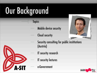 IAIK
Our Background
Topics
Mobile device security
Cloud security
Security consulting for public insititutions
(Austria)
IT security research
IT security lectures
e-Government
A-SIT
 