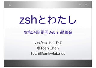 zshとわたし
@第04回 福岡Debian勉強会
しもかわ としひこ
@ToshiChan
toshi@smkwlab.net
 