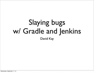 Slaying bugs
w/ Gradle and Jenkins
David Kay
Wednesday, September 11, 13
 