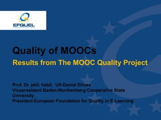 www.efquel.org
Quality of MOOCs
Results from The MOOC Quality Project
Prof. Dr. phil. habil. Ulf-Daniel Ehlers
Vicepresident Baden-Wurttemberg Cooperative State
University
President European Foundation for Quality in E-Learning
 