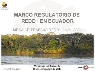MARCO REGULATORIO DE
REDD+ EN ECUADOR
MESA DE TRABAJO REDD+ AMPLIADA
Ministerio del Ambiente
10 de septiembre de 2013
 