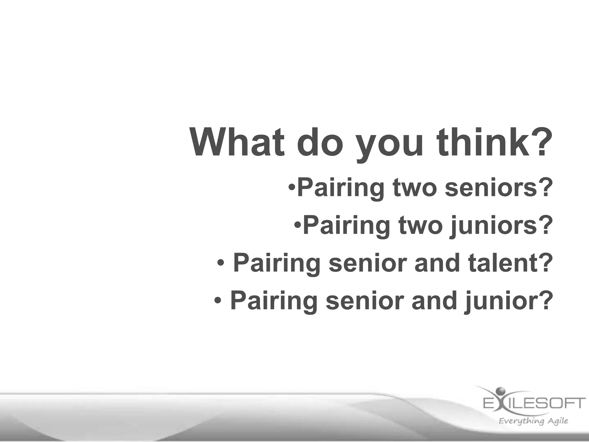 What do you think?
•Pairing two seniors?
•Pairing two juniors?
• Pairing senior and talent?
• Pairing senior and junior?
 