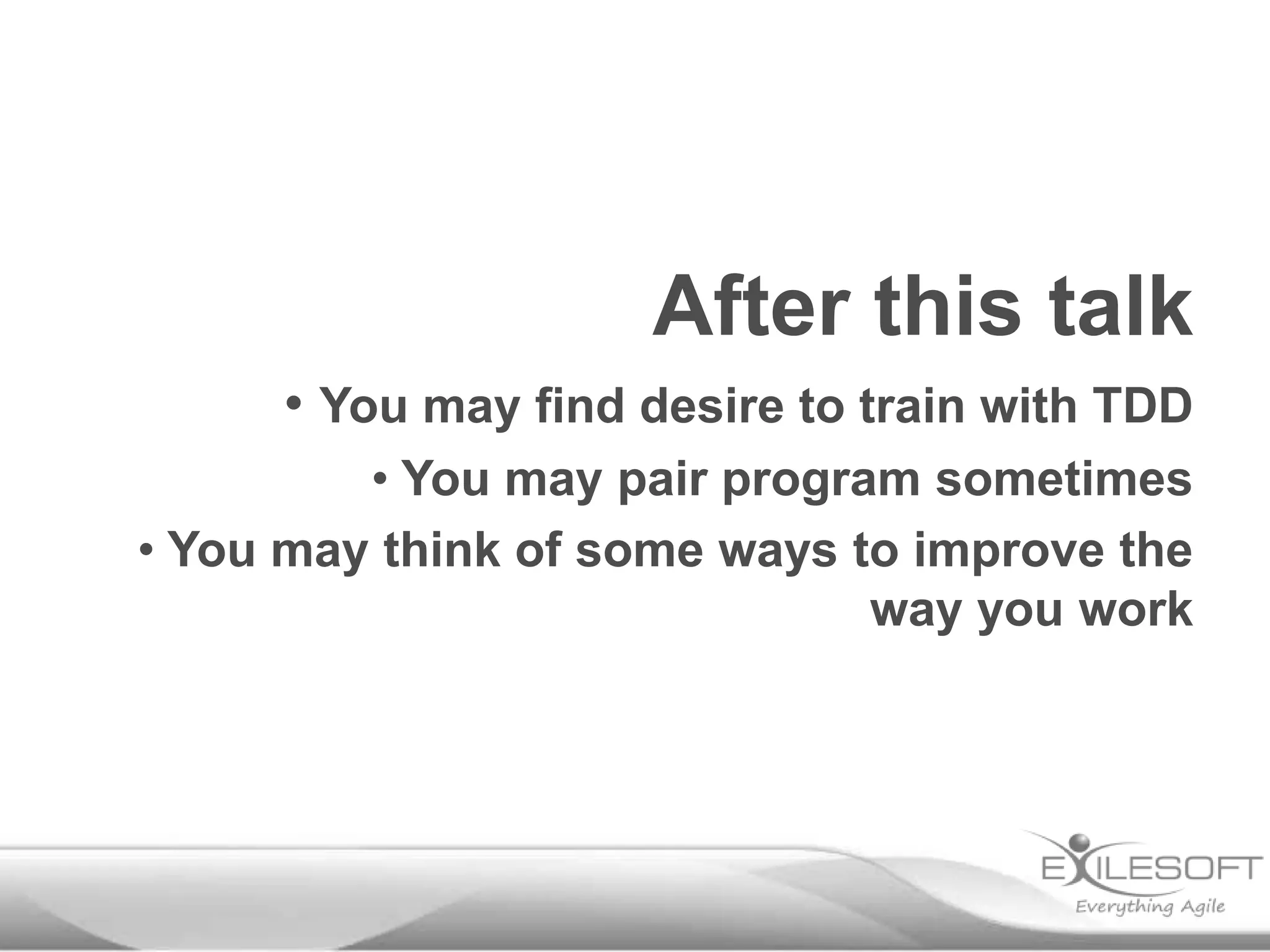 After this talk
• You may find desire to train with TDD
• You may pair program sometimes
• You may think of some ways to improve the
way you work
 