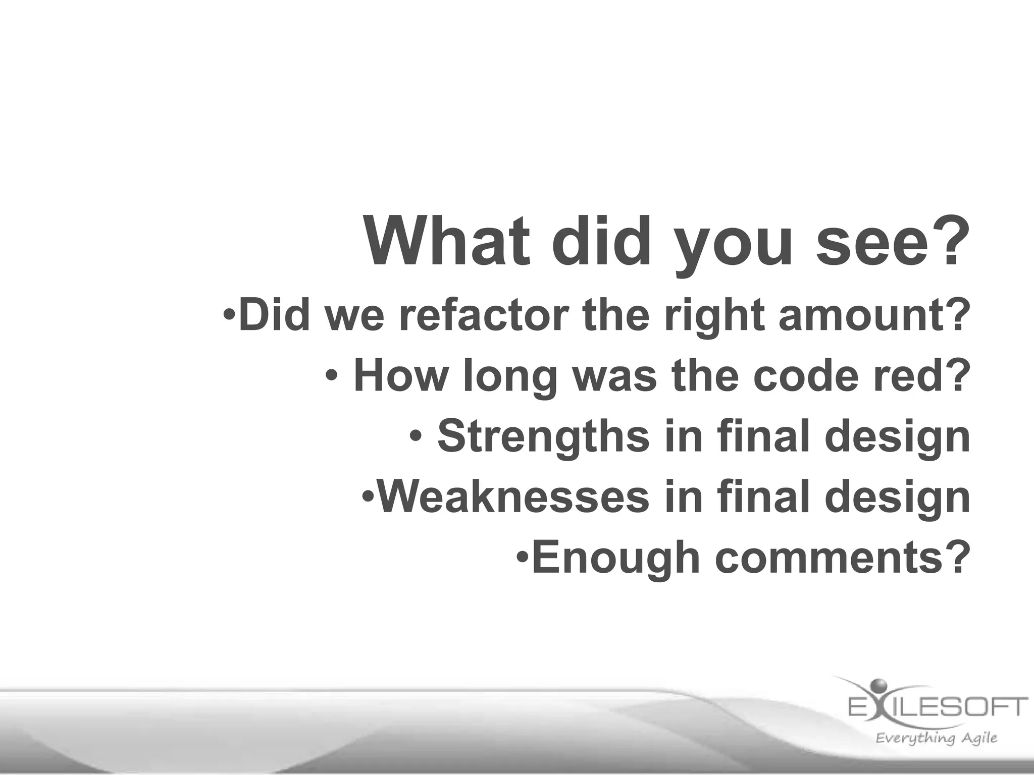 What did you see?
•Did we refactor the right amount?
• How long was the code red?
• Strengths in final design
•Weaknesses in final design
•Enough comments?
 