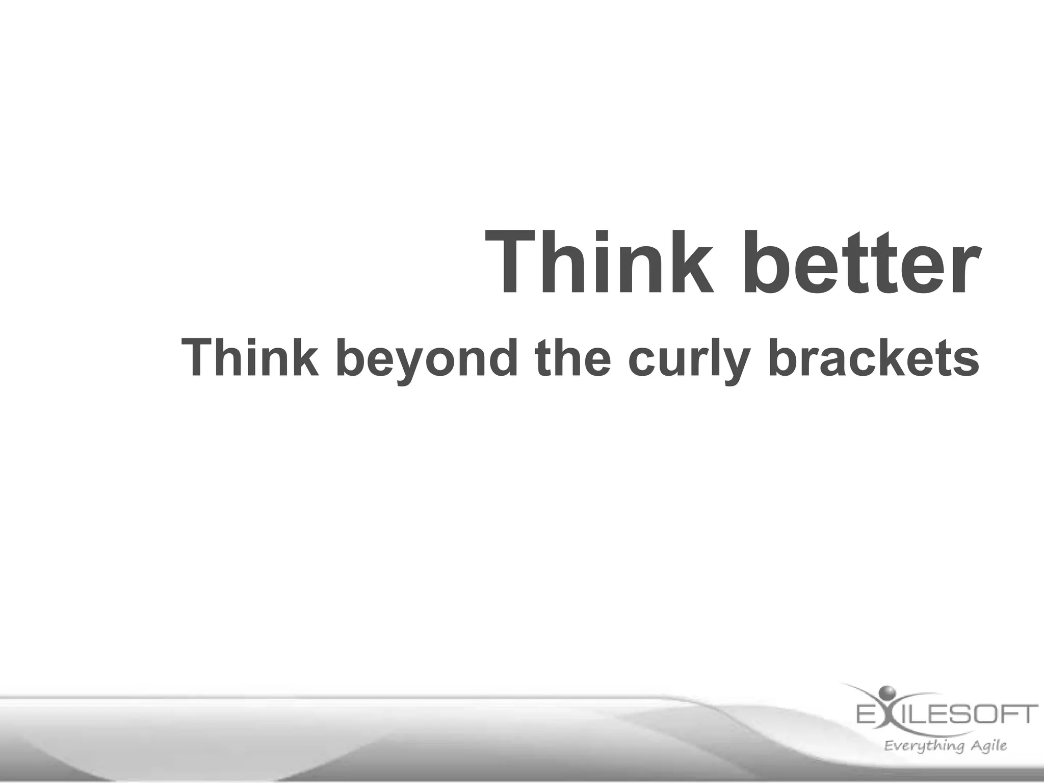 Think better
Think beyond the curly brackets
 