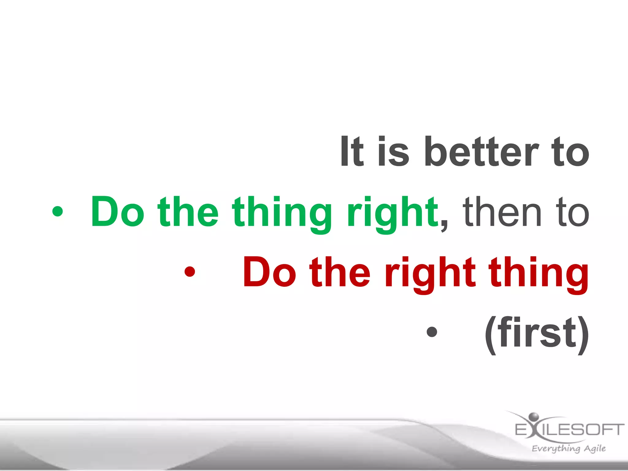 It is better to
• Do the thing right, then to
• Do the right thing
• (first)
 