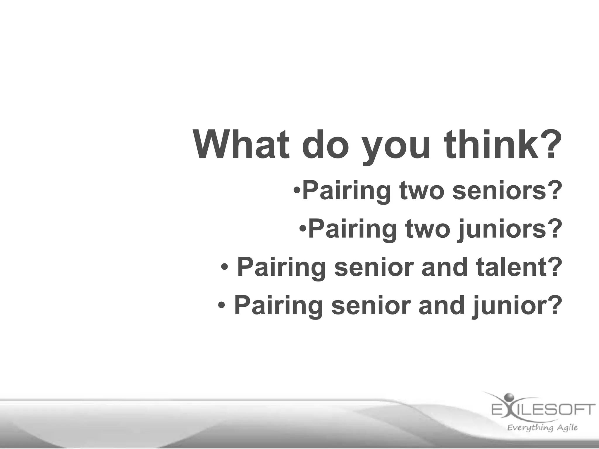 What do you think?
•Pairing two seniors?
•Pairing two juniors?
• Pairing senior and talent?
• Pairing senior and junior?
 