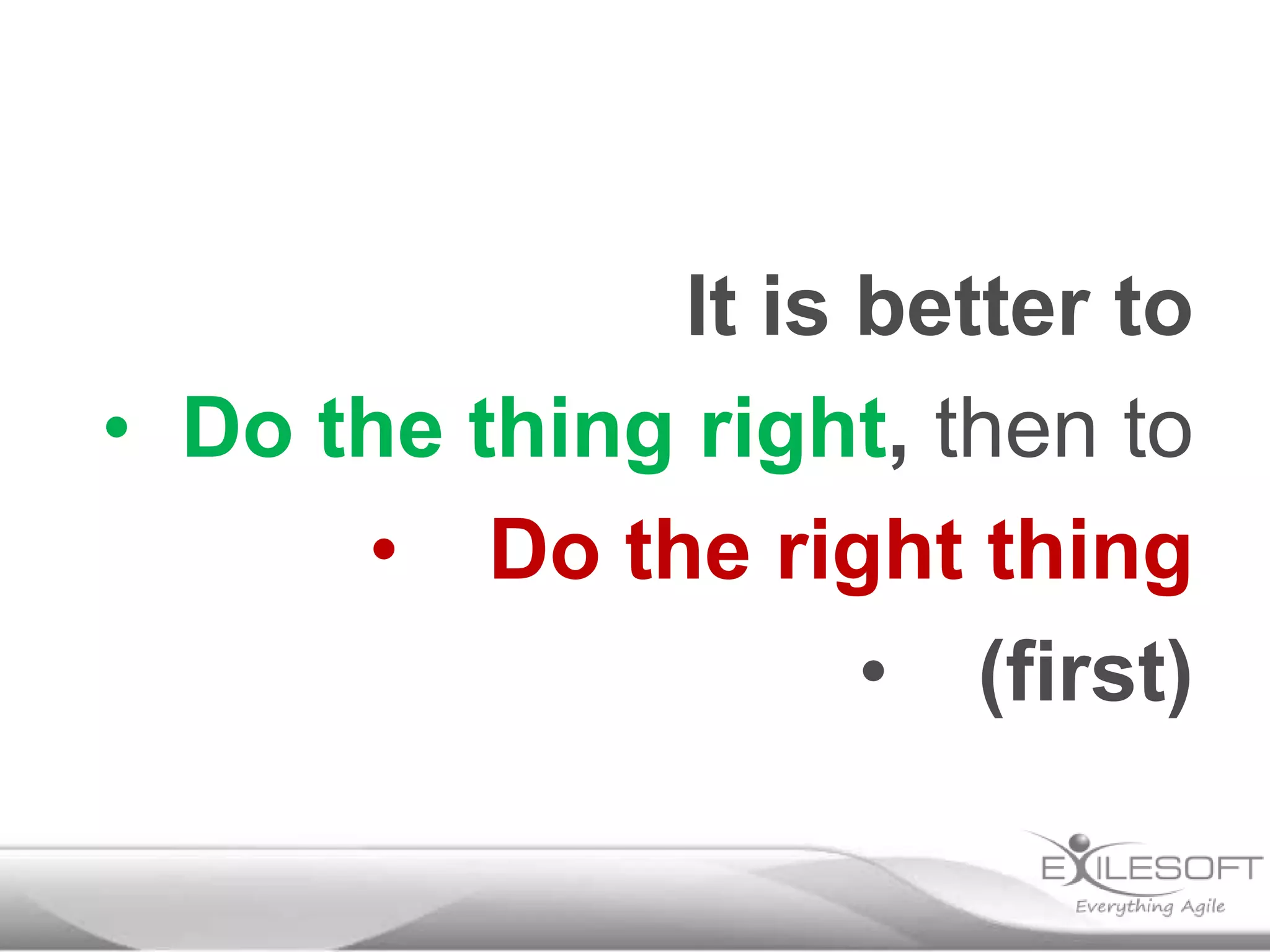 It is better to
• Do the thing right, then to
• Do the right thing
• (first)
 