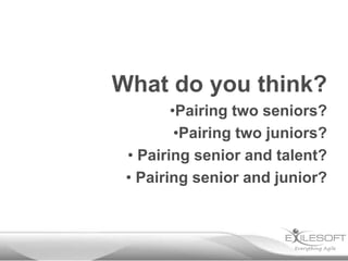 What do you think?
•Pairing two seniors?
•Pairing two juniors?
• Pairing senior and talent?
• Pairing senior and junior?
 