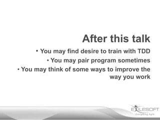 After this talk
• You may find desire to train with TDD
• You may pair program sometimes
• You may think of some ways to improve the
way you work
 