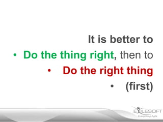 It is better to
• Do the thing right, then to
• Do the right thing
• (first)
 