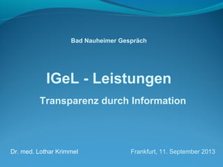 Bad Nauheimer Gespräch 
IGeL - Leistungen 
Transparenz durch Information 
Dr. med. Lothar Krimmel Frankfurt, 11. September 2013 
 