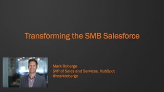 Transforming the SMB Salesforce
Mark Roberge
SVP of Sales and Services, HubSpot
@markroberge
 