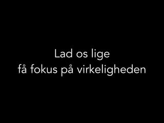 Lad os lige
få fokus på virkeligheden
 