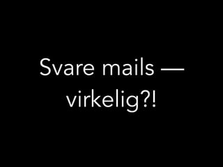 Svare mails —
virkelig?!
 