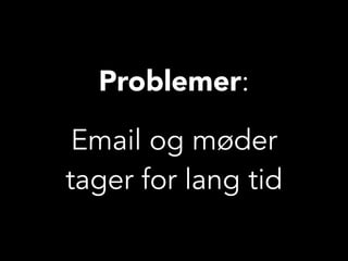 Problemer:
Email og møder
tager for lang tid
 