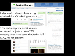 Indførte wiki primært til møder og
udarbejdelse af marketingmateriale
“For early adopters, e-mail volume
on related projects is down 75%;
meeting times have been whacked in half.”
(CIO, J.P. Rangaswami)
 