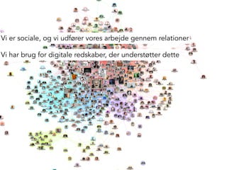 Vi er sociale, og vi udfører vores arbejde gennem relationer
Vi har brug for digitale redskaber, der understøtter dette
 