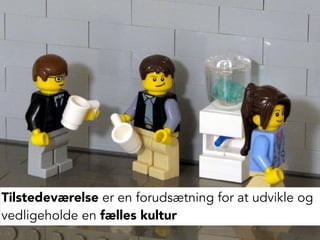 48
Tilstedeværelse er en forudsætning for at udvikle og
vedligeholde en fælles kultur
 