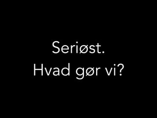 Seriøst.
Hvad gør vi?
 