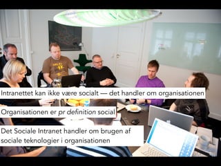 Organisationen er pr definition social
Det Sociale Intranet handler om brugen af
sociale teknologier i organisationen
Intranettet kan ikke være socialt — det handler om organisationen
 
