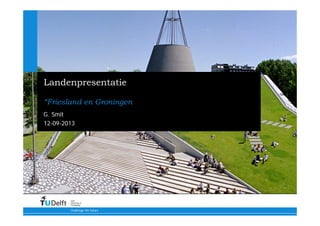 12-09-2013
Challenge the future
Delft
University of
Technology
Landenpresentatie
“Friesland en Groningen
G. Smit
 