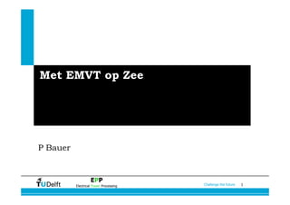 1Challenge the future
EPP
Electrical Power Processing
Met EMVT op Zee
P Bauer
 