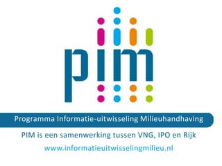 Programma Informatie-uitwisseling Milieuhandhaving
PIM is een samenwerking tussen VNG, IPO en Rijk
www.informatieuitwisselingmilieu.nl
 